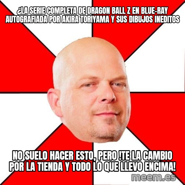Pawn Stars meme: ¿La serie completa de dragon ball z en blue-ray autografiada por akira toriyama y sus dibujos ineditos / no suelo hacer esto, pero !te la cambio por la tienda y todo lo que llevo encima!