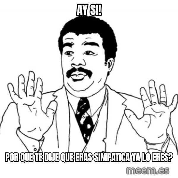 AY SI meme: Ay si! / por que te dije que eras simpatica ya lo eres?