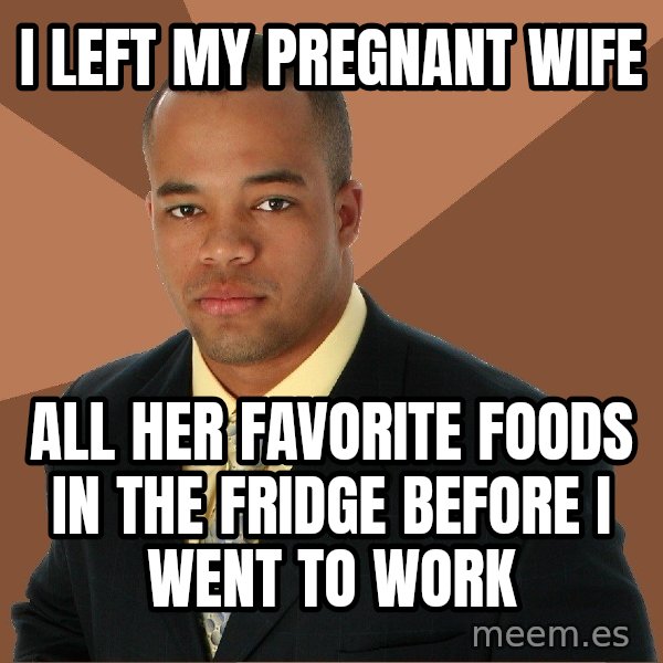 Successful Black Man meme: i left my pregnant wife / all her favorite foods in the fridge before i went to work