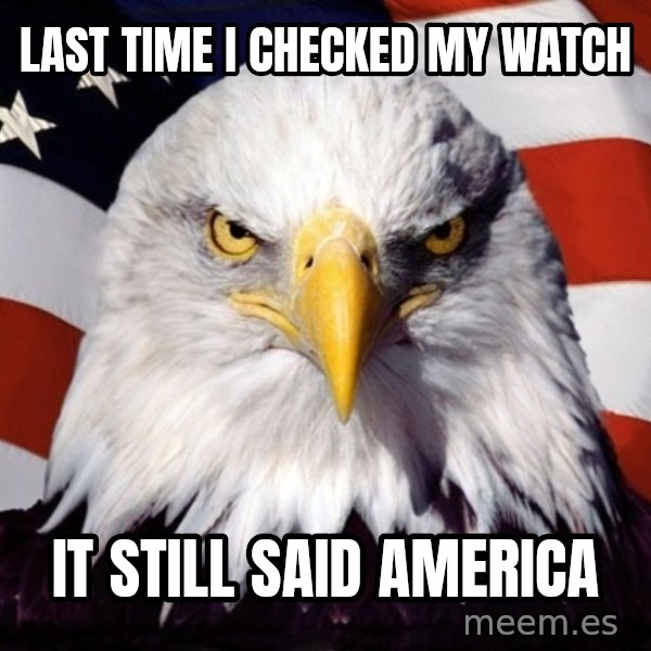 American Pride Eagle meme: Last time I checked my watch / it still said America