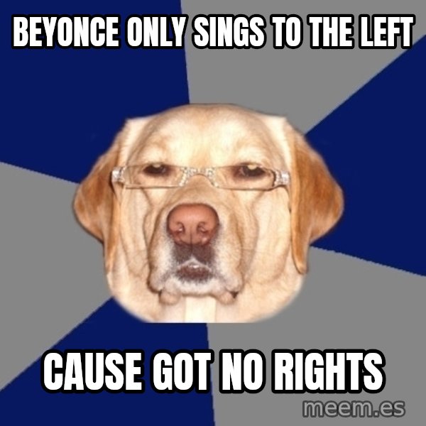 Racist Dog meme: beyonce only sings to the left / cause got no rights