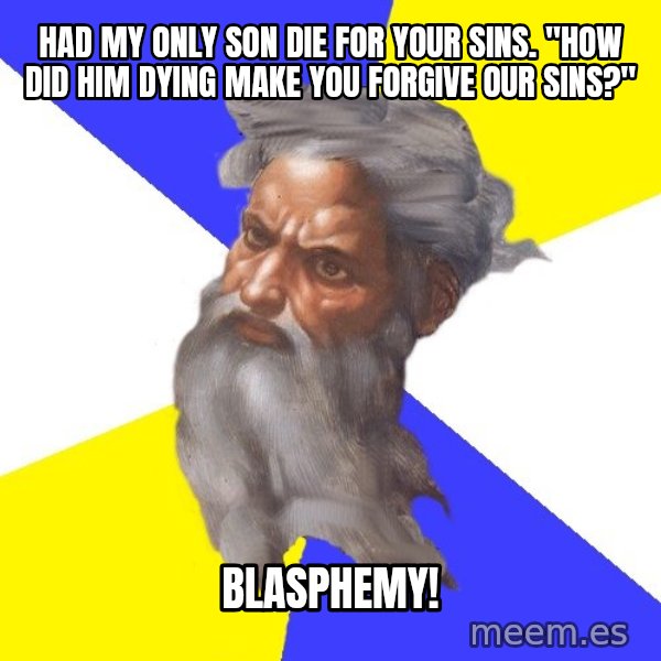 God meme: had my only son die for your sins. "how did him dying make you forgive our sins?" / blasphemy!
