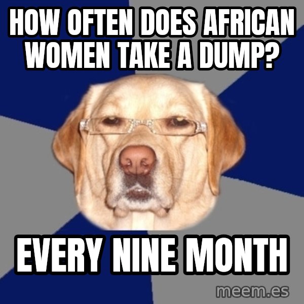 Racist Dog meme: How often does african women take a dump? / Every nine month