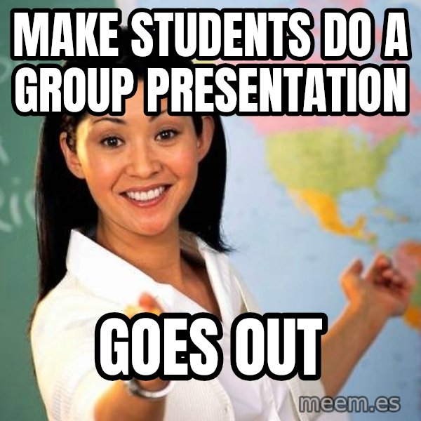 Unhelpful High School Teacher meme: make students do a group presentation / goes out