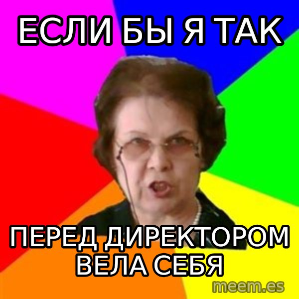 teacher meme: если бы я так / перед директором вела себя