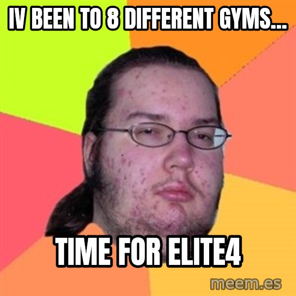 Butthurt Dweller meme: iv been to 8 different gyms... / time for elite4