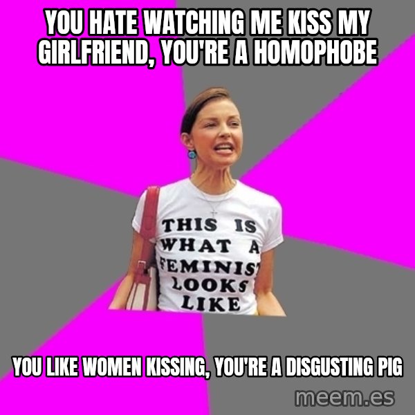 Feminist Cunt meme: You hate watching me kiss my girlfriend, you're a homophobe / you like women kissing, you're a disgusting pig