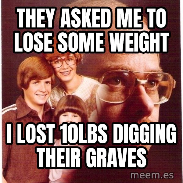 Vengeance Dad meme: They asked me to lose some weight / I lost 10lbs digging their graves