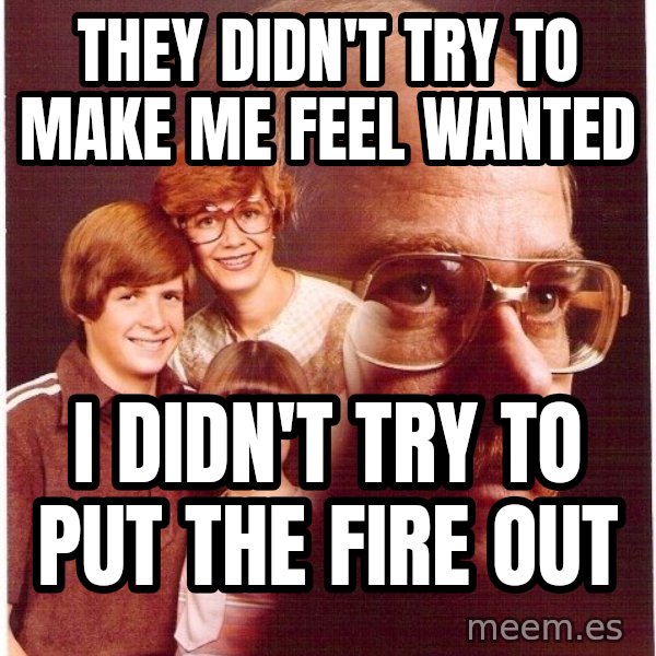 Vengeance Dad meme: they didn't try to make me feel wanted / i didn't try to put the fire out