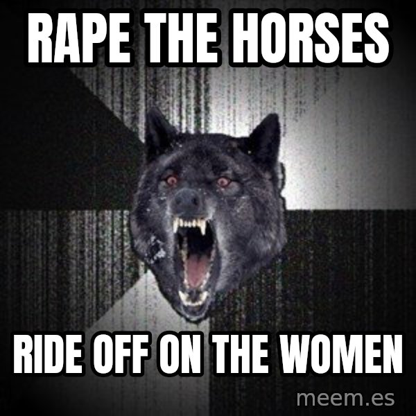 Insanity Wolf meme: rape the horses / ride off on the women