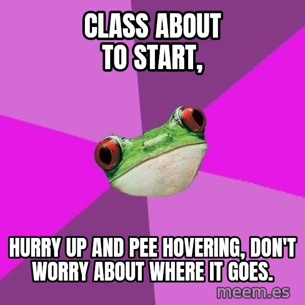 Foul Bachelorette Frog meme: class about to start, / Hurry up and pee hovering, don't worry about where it goes.