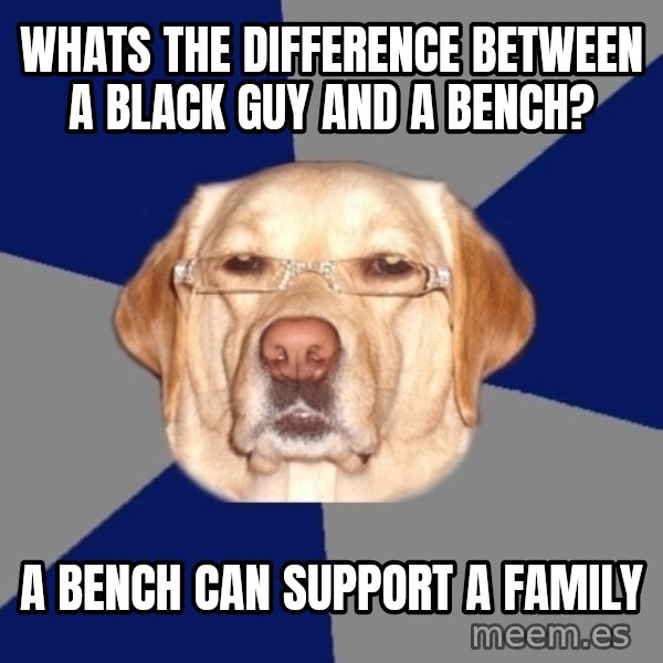 Racist Dog meme: Whats the difference between a black guy and a bench? / a bench can support a family