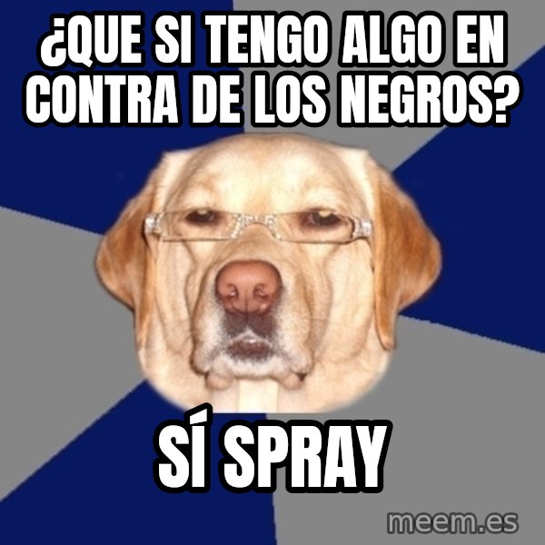 Racist Dawg meme: ¿QUE SI TENGO ALGO EN CONTRA DE LOS NEGROS? / SÍ SPRAY