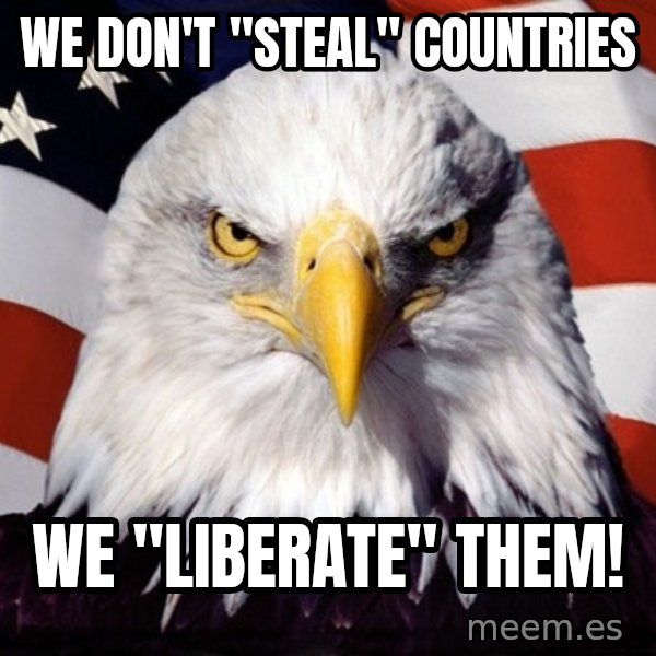 American Pride Eagle meme: We don't "Steal" countries / We "liberate" them!