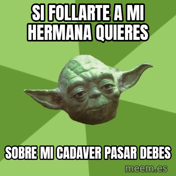 Advice Yoda Gives meme: Si follarte a mi hermana quieres / sobre mi cadaver pasar debes