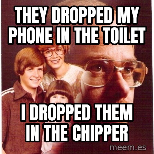 Vengeance Dad meme: they dropped my phone in the toilet / I DROPPED THEM IN THE CHIPPER