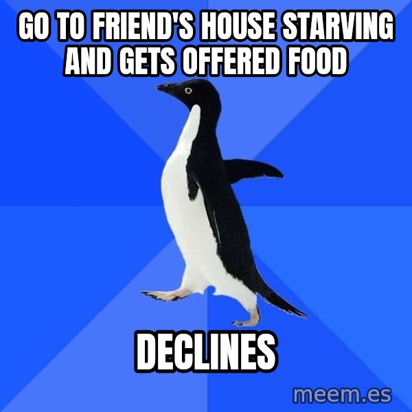 Socially Awkward Penguin meme: go to friend's house starving and gets offered food / declines