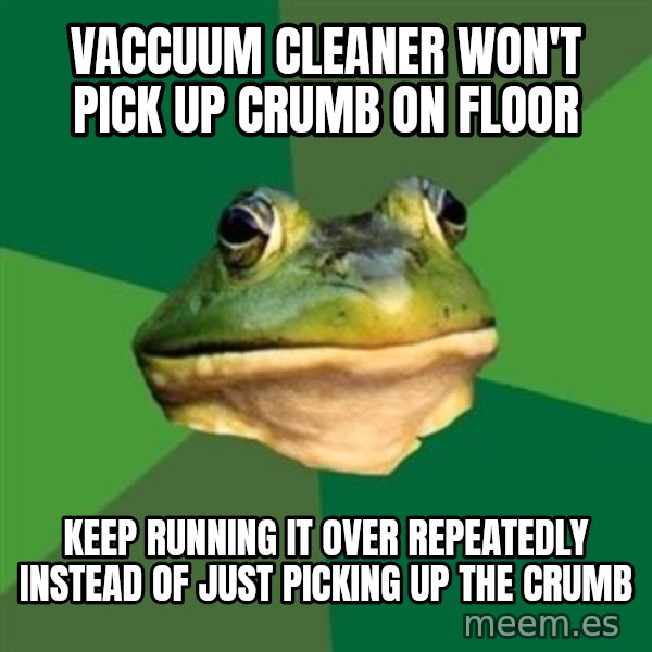 Foul Bachelor Frog meme: vaccuum cleaner won't pick up crumb on floor / keep running it over repeatedly instead of just picking up the crumb