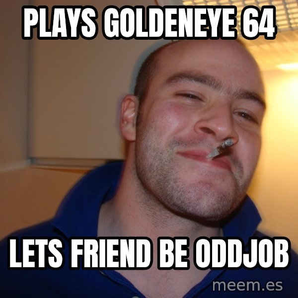 Good Guy Greg meme: Plays Goldeneye 64 / lets friend be oddjob