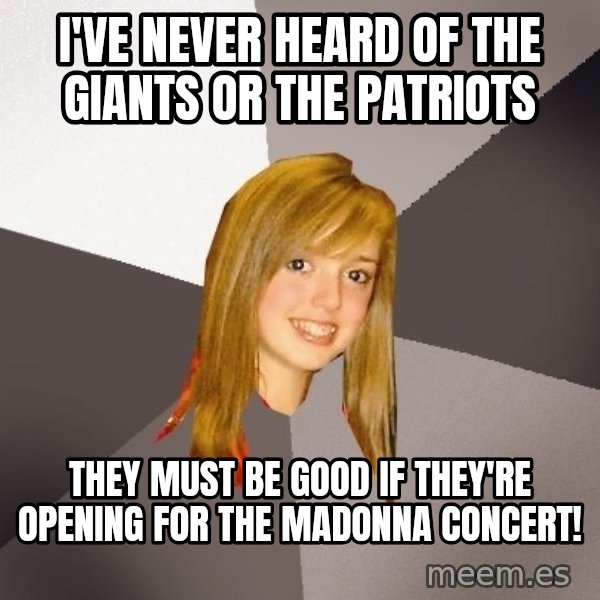 Musically Oblivious 8th Grader meme: i've never heard of The Giants or The Patriots / they must be good if they're opening for the MaDonna concert!
