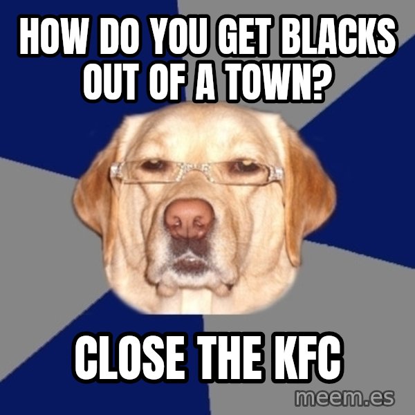 Racist Dawg meme: How do you get blacks out of a town? / Close the KFC