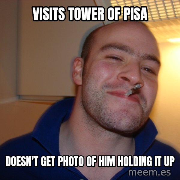 Good Guy Greg meme: Visits Tower of Pisa / Doesn't get photo of him holding it up
