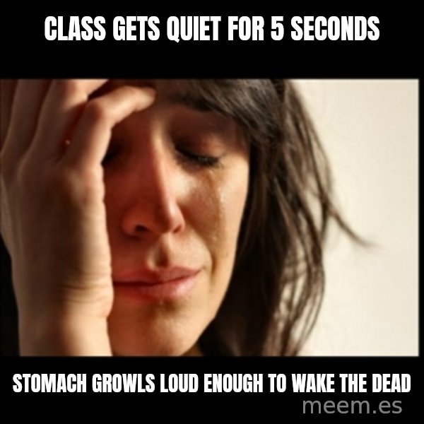 First World Problems meme: class gets quiet for 5 seconds / stomach growls loud enough to wake the dead