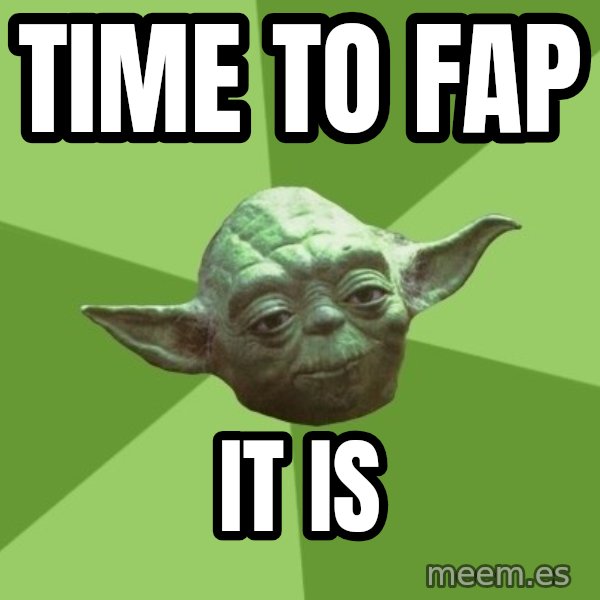 Advice Yoda Gives meme: time to fap / it is