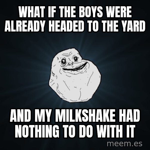 Forever Alone meme: What if the boys were already headed to the yard / and my milkshake had nothing to do with it