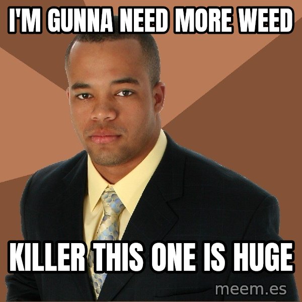 Successful Black Man meme: I'm gunna need more weed / killer this one is huge