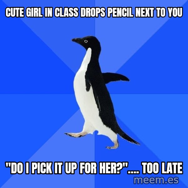 Socially Awkward Penguin meme: Cute girl in class drops pencil next to you / "Do I pick it Up for her?".... too late