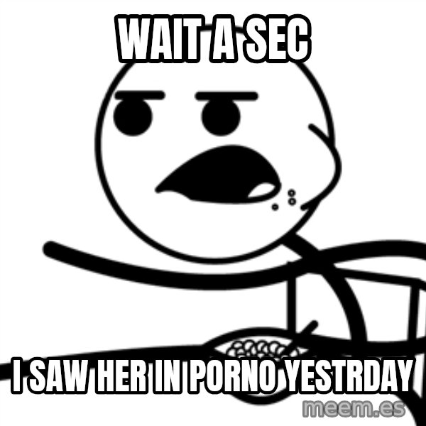 Cereal Guy meme: wait a sec / i saw her in porno yestrday