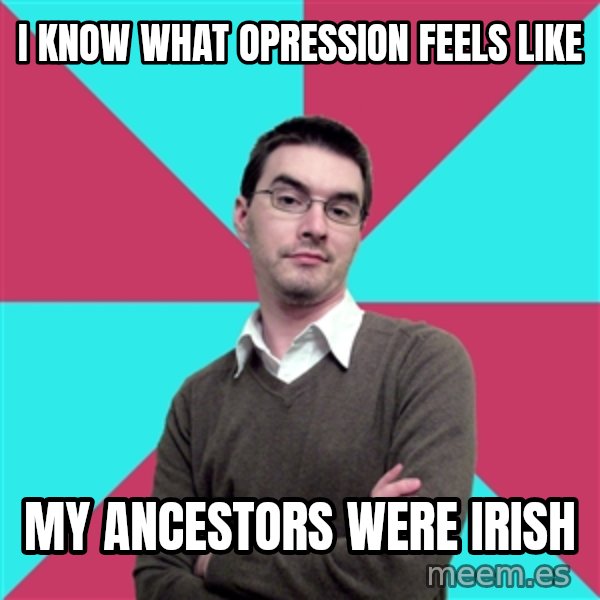 Privilege Denying Dude meme: I know WHat opression feels like / my ancestors were irish
