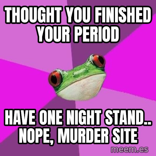 Foul Bachelorette Frog meme: Thought you finished your period / have one night stand.. NOPE, murder site