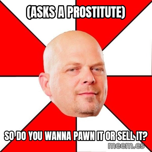 Pawn Stars meme: (asks a prostitute) / so do you wanna pawn it or sell it?