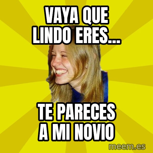 Trologirl meme: VAYA QUE LINDO ERES... / TE PARECES A MI NOVIO