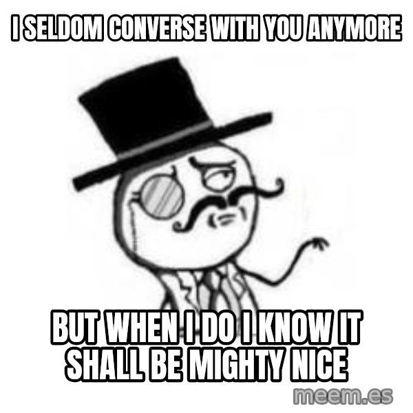 Feel Like A Sir meme: I seldom converse with you anymore / But when i do I know it shall be mighty nice