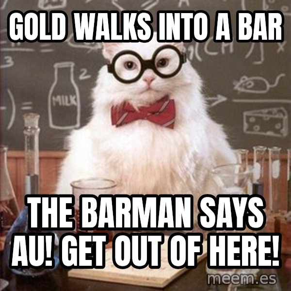 Chemistry Cat meme: gold walks into a bar / the barman says au! get out of here!
