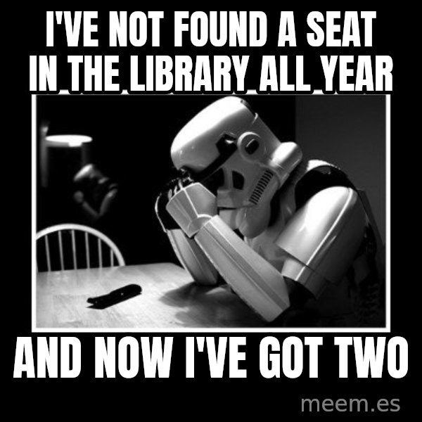 Sad Trooper meme: I've not found a seat in the library all year / and now i've got two