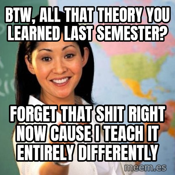 Unhelpful High School Teacher meme: btw, all that theory you learned last semester? / forget that shit right now cause i teach it entirely differently