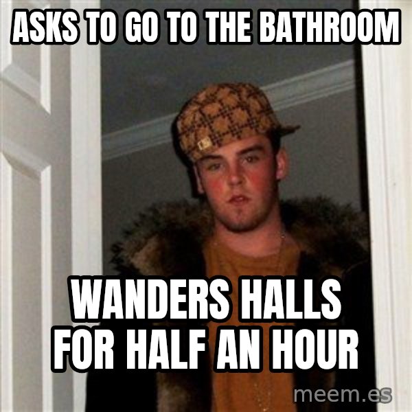 Scumbag Steve meme: Asks to go to the bathroom / Wanders halls for half an hour