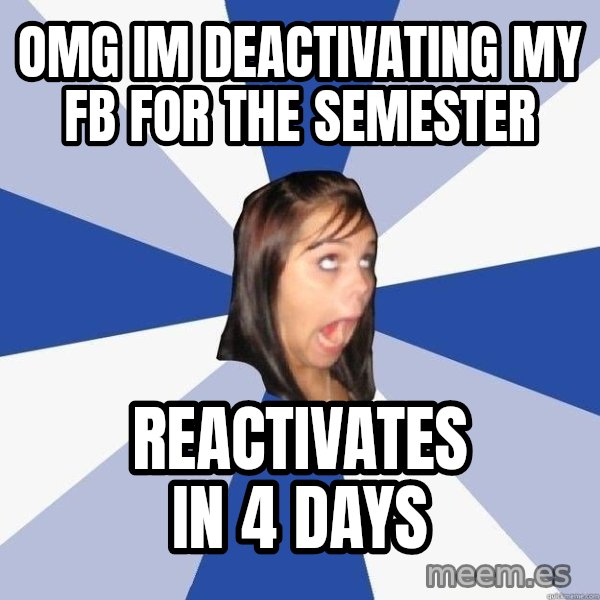 Annoying Facebook Girl meme: omg im deactivating my fb for the semester / reactivates in 4 days