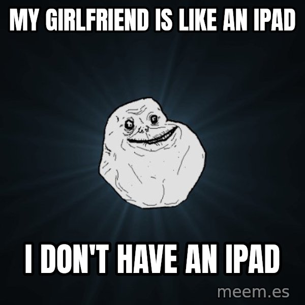 Forever Alone meme: My girlfriend is like an ipad / i don't have an ipad