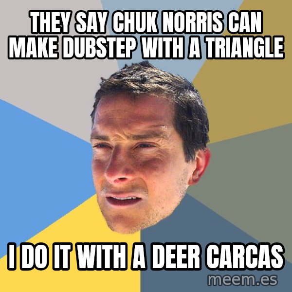 Bear Grylls meme: they say chuk norris can make dubstep with a triangle / i do it with a deer carcas