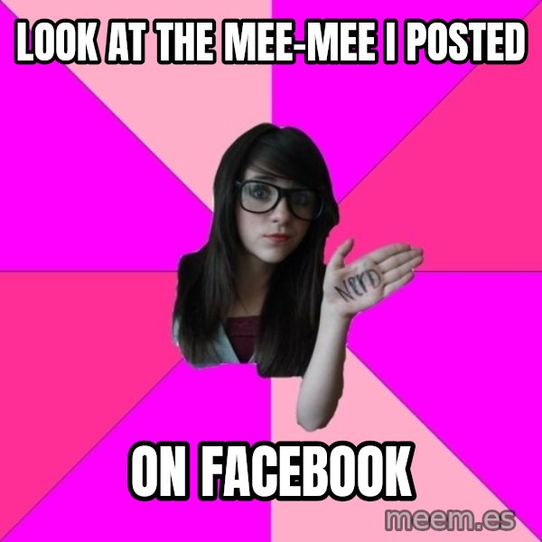 Idiot Nerd Girl meme: Look at the mee-mee i posted / on facebook