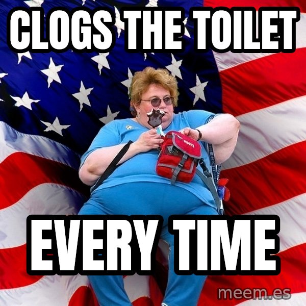 Obese American meme: clogs the toilet / every time
