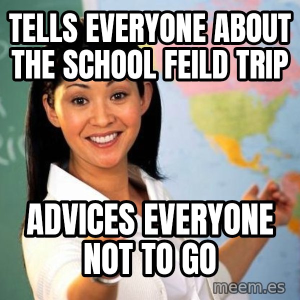Unhelpful High School Teacher meme: Tells everyone about the school feild trip / advices everyone not to go