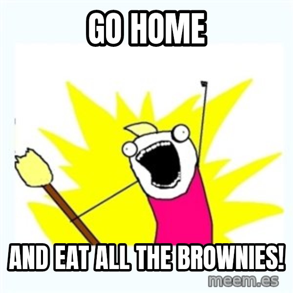 All the things meme: Go home / And eat all the brownies!