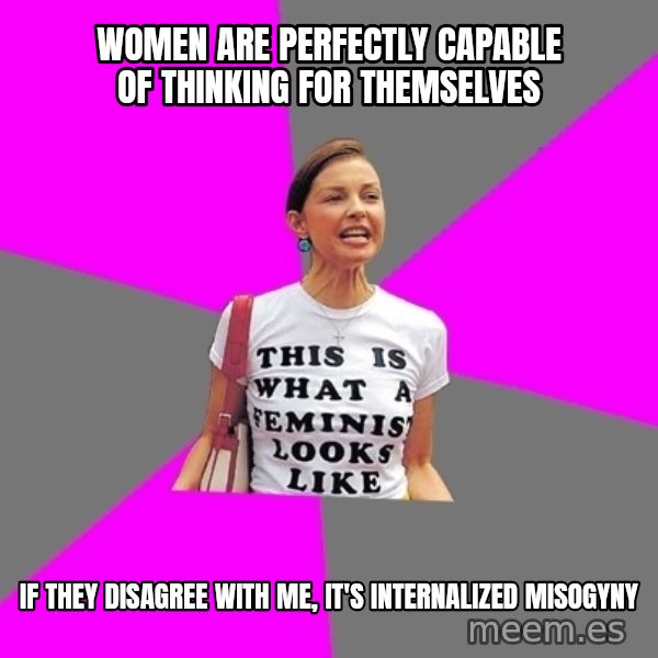 Feminist Cunt meme: Women are perfectly capable of thinking for themselves / if they disagree with me, it's internalized misogyny