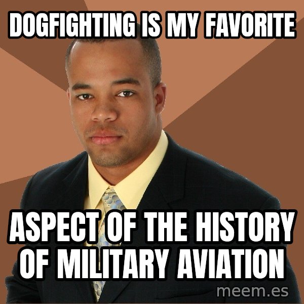Successful Black Man meme: Dogfighting is my favorite / aspect of the history of military aviation